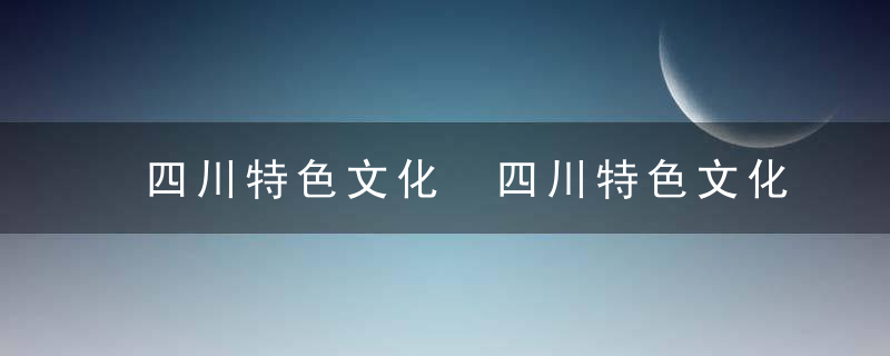 四川特色文化 四川特色文化有哪些